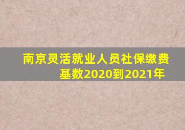 南京灵活就业人员社保缴费基数2020到2021年