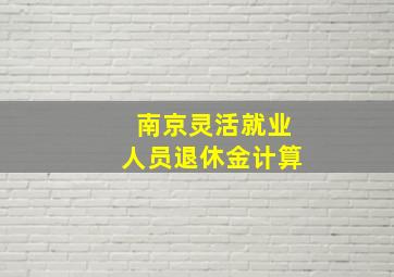 南京灵活就业人员退休金计算