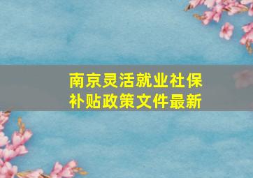 南京灵活就业社保补贴政策文件最新