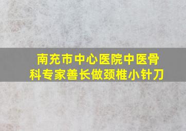 南充市中心医院中医骨科专家善长做颈椎小针刀