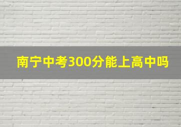 南宁中考300分能上高中吗