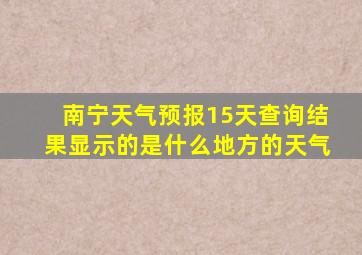 南宁天气预报15天查询结果显示的是什么地方的天气