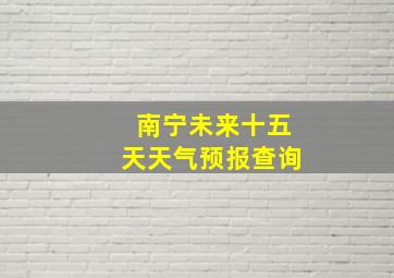 南宁未来十五天天气预报查询