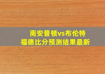 南安普顿vs布伦特福德比分预测结果最新