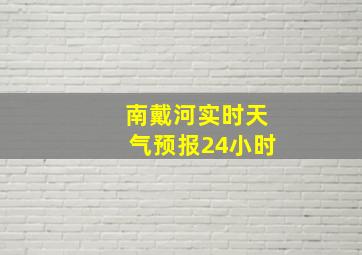 南戴河实时天气预报24小时