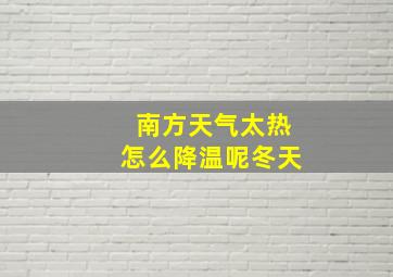 南方天气太热怎么降温呢冬天