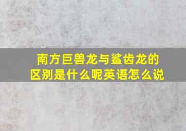 南方巨兽龙与鲨齿龙的区别是什么呢英语怎么说