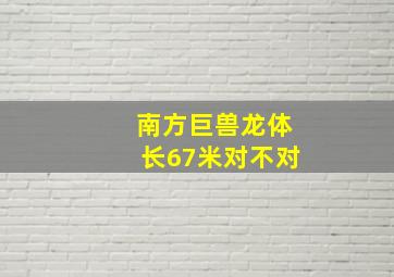 南方巨兽龙体长67米对不对