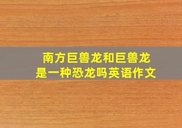 南方巨兽龙和巨兽龙是一种恐龙吗英语作文