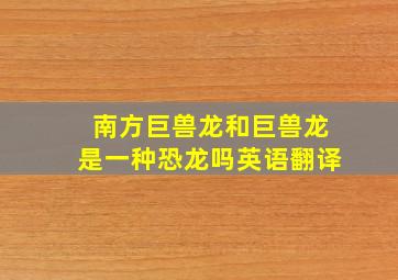 南方巨兽龙和巨兽龙是一种恐龙吗英语翻译