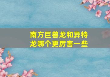 南方巨兽龙和异特龙哪个更厉害一些