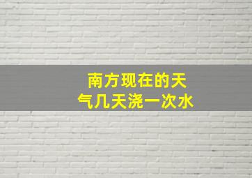 南方现在的天气几天浇一次水