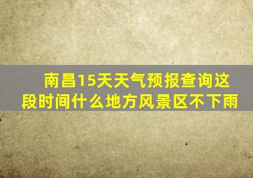 南昌15天天气预报查询这段时间什么地方风景区不下雨