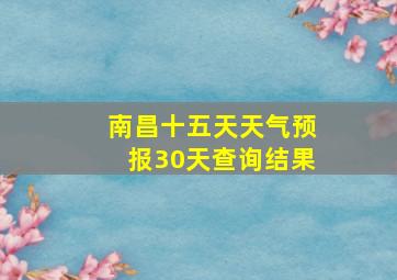 南昌十五天天气预报30天查询结果