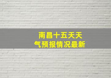 南昌十五天天气预报情况最新