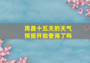 南昌十五天的天气预报开始查询了吗