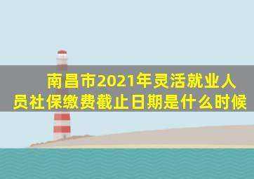 南昌市2021年灵活就业人员社保缴费截止日期是什么时候