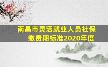 南昌市灵活就业人员社保缴费期标准2020年度