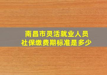 南昌市灵活就业人员社保缴费期标准是多少