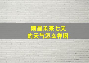 南昌未来七天的天气怎么样啊