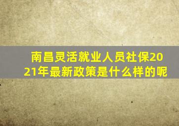 南昌灵活就业人员社保2021年最新政策是什么样的呢