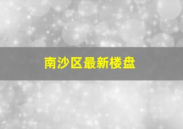 南沙区最新楼盘