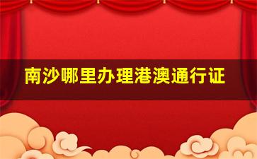 南沙哪里办理港澳通行证