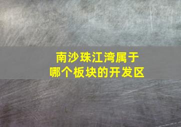 南沙珠江湾属于哪个板块的开发区