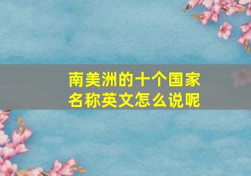 南美洲的十个国家名称英文怎么说呢