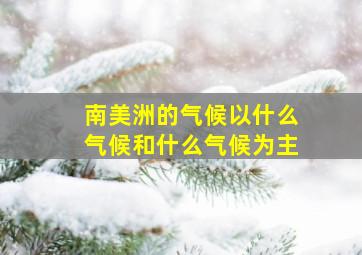 南美洲的气候以什么气候和什么气候为主