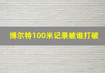 博尔特100米记录被谁打破