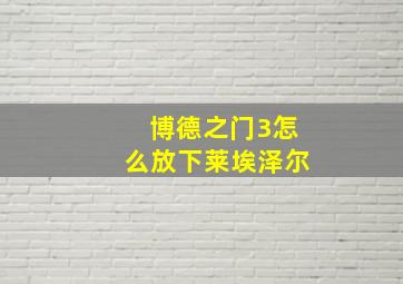 博德之门3怎么放下莱埃泽尔