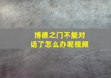 博德之门不能对话了怎么办呢视频