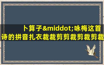 卜算子·咏梅这首诗的拼音扎衣裁裁剪剪裁剪裁剪裁剪