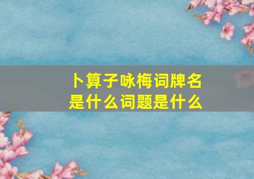 卜算子咏梅词牌名是什么词题是什么