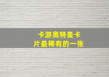 卡游奥特曼卡片最稀有的一张