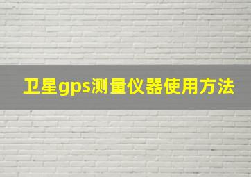 卫星gps测量仪器使用方法