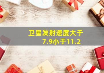 卫星发射速度大于7.9小于11.2