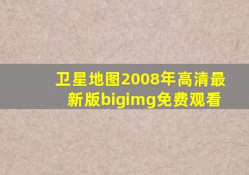 卫星地图2008年高清最新版bigimg免费观看