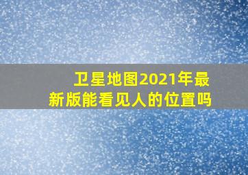 卫星地图2021年最新版能看见人的位置吗