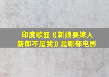 印度歌曲《新娘要嫁人新郎不是我》是哪部电影