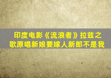 印度电影《流浪者》拉兹之歌原唱新娘要嫁人新郎不是我