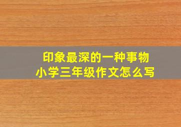 印象最深的一种事物小学三年级作文怎么写