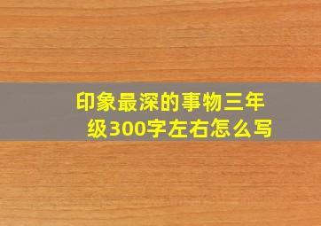 印象最深的事物三年级300字左右怎么写