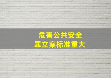 危害公共安全罪立案标准重大