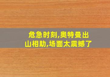 危急时刻,奥特曼出山相助,场面太震撼了