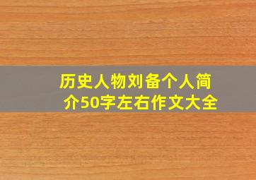 历史人物刘备个人简介50字左右作文大全