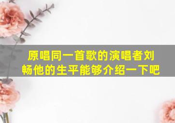 原唱同一首歌的演唱者刘畅他的生平能够介绍一下吧