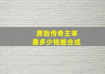 原始传奇主宰盾多少钱能合成