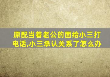 原配当着老公的面给小三打电话,小三承认关系了怎么办